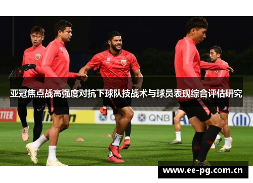 亚冠焦点战高强度对抗下球队技战术与球员表现综合评估研究