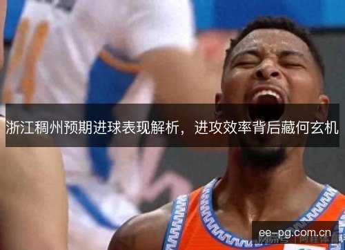 浙江稠州预期进球表现解析,进攻效率背后藏何玄机 浙江稠州预期进球表现解析,进攻效率背后藏何玄机