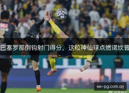 巴塞罗那倒钩射门得分，这粒神仙球点燃诺坎普