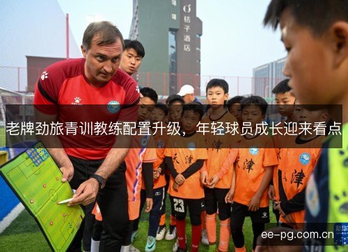 老牌劲旅青训教练配置升级，年轻球员成长迎来看点